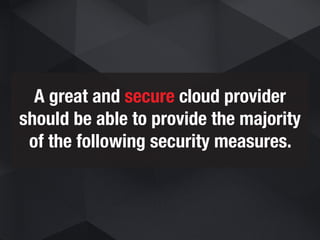 A great and secure cloud provider
should be able to provide the majority
of the following security measures.
 
