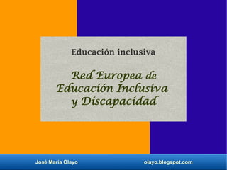 Educación inclusiva 
Red Europea de 
Educación Inclusiva 
y Discapacidad 
José María Olayo olayo.blogspot.com 
 