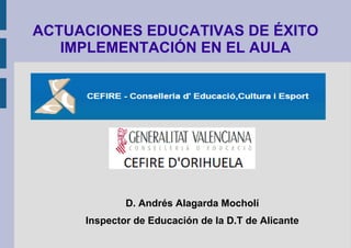 ACTUACIONES EDUCATIVAS DE ÉXITO
IMPLEMENTACIÓN EN EL AULA

D. Andrés Alagarda Mocholí
Inspector de Educación de la D.T de Alicante

 