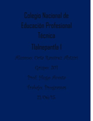 Colegio Nacional de
Educación Profesional
Técnica
Tlalnepantla 1
Alumno: Orta Ramirez Ahtziri
Grupo: 201
Prof: Hugo Acosta
Trabajo: Programas
21/06/15.
 