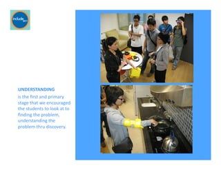 Ricardo Gomes, Professor and Chair, Design and Industry Department
	
  UNDERSTANDING	
  	
  
	
  is	
  the	
  ﬁrst	
  and	
  primary	
  
stage	
  that	
  we	
  encouraged	
  
the	
  students	
  to	
  look	
  at	
  to	
  
ﬁnding	
  the	
  problem,	
  
understanding	
  the	
  
problem	
  thru	
  discovery.	
  	
  
For pictures
 