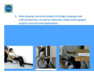 Ricardo Gomes, Professor and Chair, Design and Industry Department
	
  	
  	
  	
  	
  	
  	
  2.	
   	
  Role-­‐playing	
  Scenarios	
  helped	
  to	
  bridge	
  language	
  and	
  	
  
	
  cultural	
  barriers,	
  as	
  well	
  as	
  s;mulate	
  ac;ve	
  and	
  engaged	
  	
  
	
  project	
  research	
  and	
  explora;on..	
  
 