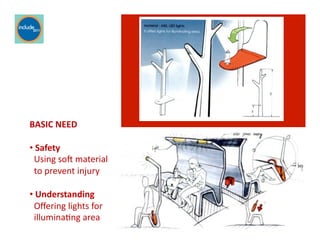 Ricardo Gomes, Professor and Chair, Design and Industry Department
For pictures
BASIC	
  NEED	
  
• 	
  Safety	
  
	
  	
  Using	
  sov	
  material	
  	
  	
  	
  
	
  	
  to	
  prevent	
  injury	
  	
  
• 	
  Understanding	
  
	
  	
  Oﬀering	
  lights	
  for	
  	
  	
  	
  
	
  	
  illuminaGng	
  area	
  	
  	
  
 