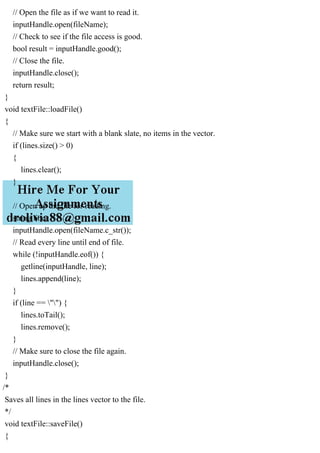 // Open the file as if we want to read it.
inputHandle.open(fileName);
// Check to see if the file access is good.
bool result = inputHandle.good();
// Close the file.
inputHandle.close();
return result;
}
void textFile::loadFile()
{
// Make sure we start with a blank slate, no items in the vector.
if (lines.size() > 0)
{
lines.clear();
}
// Open up the file for reading.
string line;
inputHandle.open(fileName.c_str());
// Read every line until end of file.
while (!inputHandle.eof()) {
getline(inputHandle, line);
lines.append(line);
}
if (line == "") {
lines.toTail();
lines.remove();
}
// Make sure to close the file again.
inputHandle.close();
}
/*
Saves all lines in the lines vector to the file.
*/
void textFile::saveFile()
{
 