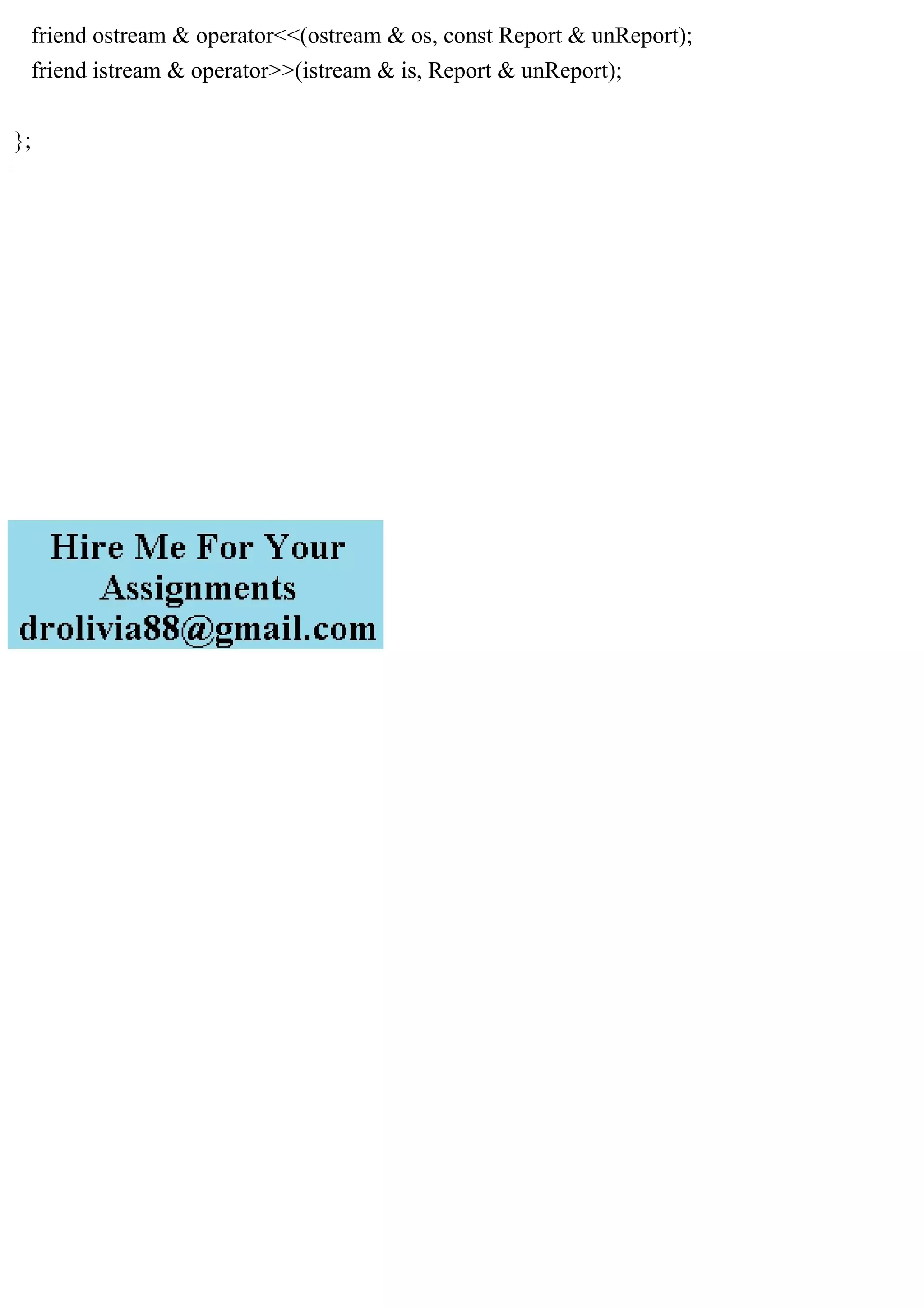 friend ostream & operator<<(ostream & os, const Report & unReport);
friend istream & operator>>(istream & is, Report & unReport);
};
 