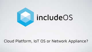 includeOS
Cloud Platform, IoT OS or Network Appliance?
 