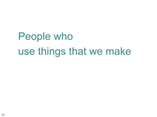 People who
use things that we make
16
 