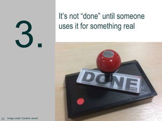 3.
It’s not “done” until someone
uses it for something real
Image credit: Caroline Jarrett23
 
