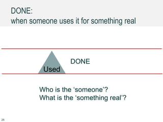 DONE:
when someone uses it for something real
Used
Delivered
Deployed
DONE
Who is the ‘someone’?
What is the ‘something real’?
26
 