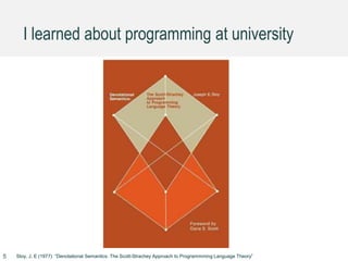I learned about programming at university
Stoy, J. E (1977) ”Denotational Semantics: The Scott-Strachey Approach to Programmming Language Theory”5
 