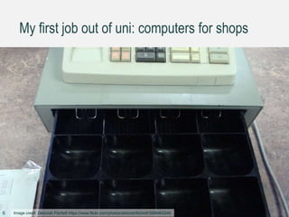 My first job out of uni: computers for shops
Image credit: Deborah Fitchett https://www.flickr.com/photos/deborahfitchett/39994632466
 