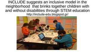INCLUDE suggests an inclusive model in the
neighborhood that brinks together children with
and without disabilities through STEM education
http://include-edu.blogspot.gr/
 