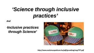 AndAnd
‘‘Inclusive practicesInclusive practices
through Science’through Science’
‘‘Science through inclusiveScience through inclusive
practices’practices’
http://www.autizmusspektrum.hu/pdf/grundtvig/eng/TPT.pdfhttp://www.autizmusspektrum.hu/pdf/grundtvig/eng/TPT.pdf
 