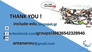 include-eduinclude-edu.blogspot.gr.blogspot.gr
www.facebook.com/www.facebook.com/groups/36836542328940groups/36836542328940
6/6/
antananouantananou@gmail.com@gmail.com
ARKASARKAS
TIXTIX------
THANK YOU !THANK YOU !
16
 