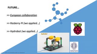 FUTURE…FUTURE…
>>>> European collaborationEuropean collaboration
>> Rasberry Pi>> Rasberry Pi ((we applied…we applied…))
>> Hydrobot>> Hydrobot ((we applied…we applied…))
hydrobothydrobot
http://www.allyouneediscode.eu/teachers
9
 