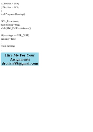 xDirection = dirX;
yDirection = dirY;
}
bool ProgramIsRunning()
{
SDL_Event event;
bool running = true;
while(SDL_PollEvent(&event))
{
if(event.type == SDL_QUIT)
running = false;
}
return running;
}
 