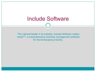 Include Software

The national leader in its industry, Include Software makes
Asset™, a comprehensive business management software
               for the landscaping industry.
 
