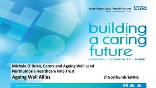Michele O’Brien, Carers and Ageing Well Lead
Northumbria Healthcare NHS Trust
Ageing Well Allies @NorthumbriaNHS
 