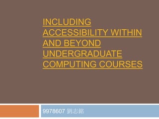 INCLUDING
ACCESSIBILITY WITHIN
AND BEYOND
UNDERGRADUATE
COMPUTING COURSES




9978607 劉志銘
 