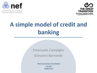 A simple model of credit and
          banking

        Emanuele Campiglio
         Giovanni Bernardo

          New Economics Foundation
                  London
                 8/08/2012
 