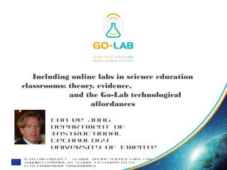 © Go-Lab Project - Global Online Science Labs for
Inquiry Learning at School Co-funded by EU
(7th Framework Programme)
Including online labs in science education
classrooms: theory, evidence,
and the Go-Lab technological
affordances
Ton de Jong
Department of
Instructional
Technology
University of Twente
 
