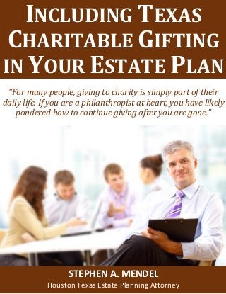 Estate Planning and Special Needs Trusts
INCLUDING TEXAS
CHARITABLE GIFTING
IN YOUR ESTATE PLAN
“For many people, giving to charity is simply part of their
daily life. If you are a philanthropist at heart, you have likely
pondered how to continue giving after you are gone.”
STEPHEN A. MENDEL
Houston Texas Estate Planning Attorney
 