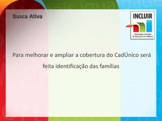 Busca Ativa




Para melhorar e ampliar a cobertura do CadÚnico será
              feita identificação das famílias
 