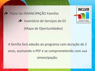 Plano de EMANCIPAÇÃO Familiar

          Inventário de Serviços do ES

          (Mapa de Oportunidades)



A família fará adesão ao programa com duração de 2
anos, assinando o PEF e se comprometendo com sua
                  emancipação.
 