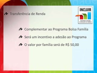 Transferência de Renda



         Complementar ao Programa Bolsa Família

         Será um incentivo a adesão ao Programa

         O valor por família será de R$ 50,00
 