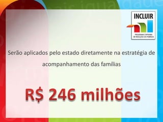 Serão aplicados pelo estado diretamente na estratégia de
             acompanhamento das famílias
 