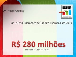 Micro Crédito



      70 mil Operações de Crédito liberadas até 2014




                Empréstimos Liberados até 2014
 