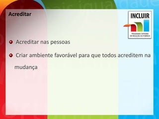 Acreditar



  Acreditar nas pessoas

  Criar ambiente favorável para que todos acreditem na
  mudança
 