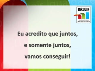 Eu acredito que juntos,
  e somente juntos,
  vamos conseguir!
 