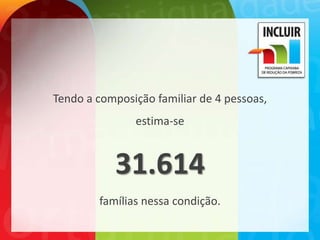Tendo a composição familiar de 4 pessoas,
               estima-se


           31.614
        famílias nessa condição.
 