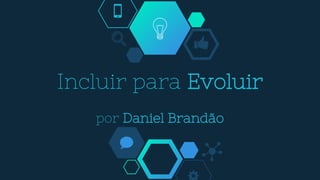 Incluir para Evoluir
por Daniel Brandão
 
