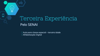 Terceira Experiência
Pelo SENAI
◇Aula para classe especial – terceira idade
◇Alfabetização Digital
 