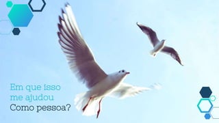 Em que isso
me ajudou
Como pessoa?
 