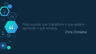 “
Feliz aquele que transfere o que sabe e
aprende o que ensina.
Cora Coralina
 