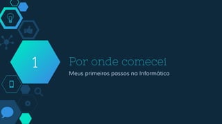 Por onde comecei
Meus primeiros passos na Informática
1
 