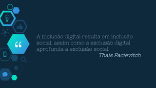 “
A inclusão digital resulta em inclusão
social, assim como a exclusão digital
aprofunda a exclusão social.
Thais Pacievitch
 