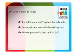 Transferência de Renda



        Complementar ao Programa Bolsa Família

        Será um incentivo a adesão ao Programa
        Será um incentivo a adesão ao Programa

        O valor por família será de R$ 50,00
        O valor por família será de R$ 50,00
 