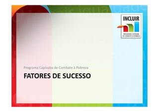 Programa Capixaba de Combate à Pobreza
Programa Capixaba de Combate à Pobreza

FATORES DE SUCESSO
 