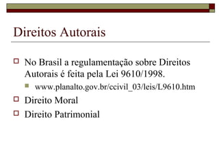 Direitos Autorais
 No Brasil a regulamentação sobre Direitos
Autorais é feita pela Lei 9610/1998.
 www.planalto.gov.br/ccivil_03/leis/L9610.htm
 Direito Moral
 Direito Patrimonial
 