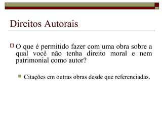 Direitos Autorais
 O que é permitido fazer com uma obra sobre a
qual você não tenha direito moral e nem
patrimonial como autor?
 Citações em outras obras desde que referenciadas.
 