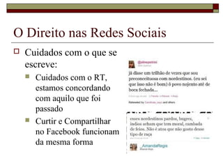  Cuidados com o que se
escreve:
 Cuidados com o RT,
estamos concordando
com aquilo que foi
passado
 Curtir e Compartilhar
no Facebook funcionam
da mesma forma
O Direito nas Redes Sociais
 