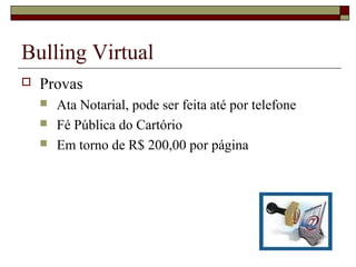  Provas
 Ata Notarial, pode ser feita até por telefone
 Fé Pública do Cartório
 Em torno de R$ 200,00 por página
Bulling Virtual
 