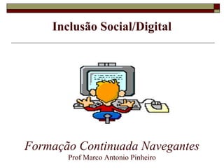 Inclusão Social/Digital
Formação Continuada Navegantes
Prof Marco Antonio Pinheiro
 