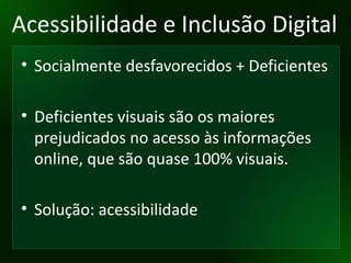 Acessibilidade e Inclusão Digital Socialmente desfavorecidos + Deficientes Deficientes visuais são os maiores prejudicados no acesso às informações online, que são quase 100% visuais. Solução: acessibilidade 