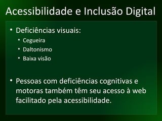 Acessibilidade e Inclusão Digital Deficiências visuais: Cegueira Daltonismo Baixa visão Pessoas com deficiências cognitivas e motoras também têm seu acesso à web facilitado pela acessibilidade. 