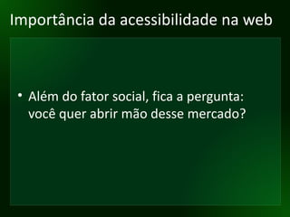Importância da acessibilidade na web Além do fator social, fica a pergunta: você quer abrir mão desse mercado? 